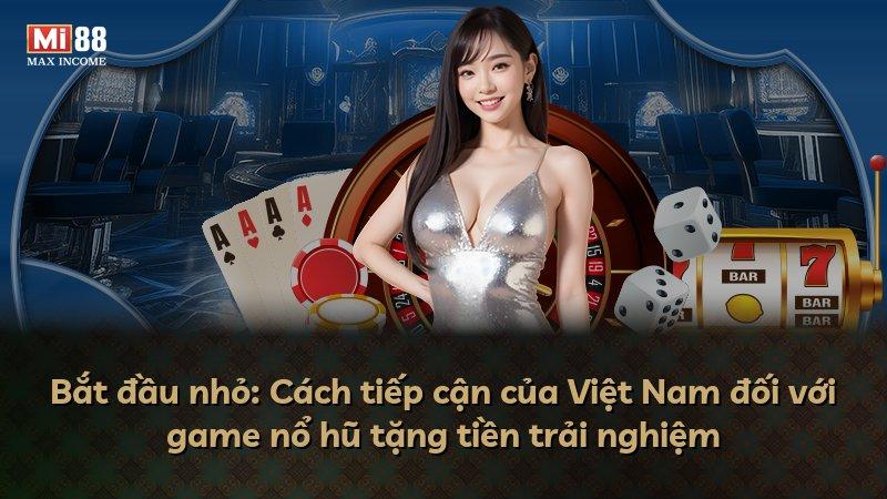 Bắt đầu nhỏ: Cách tiếp cận của Việt Nam đối với game nổ hũ tặng tiền trải nghiệm