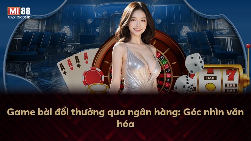 Game bài đổi thưởng qua ngân hàng: Góc nhìn văn hóa