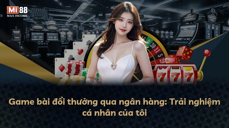 Game bài đổi thưởng qua ngân hàng: Trải nghiệm cá nhân của tôi