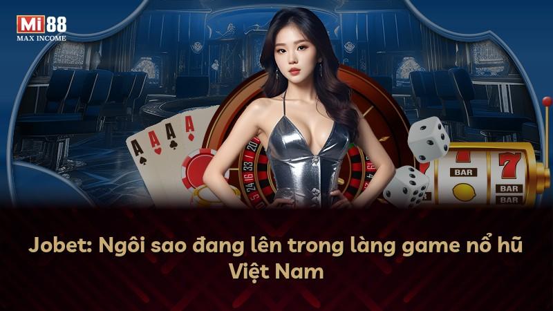 Jobet: Ngôi sao đang lên trong làng game nổ hũ Việt Nam