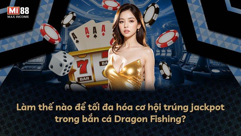 Làm thế nào để tối đa hóa cơ hội trúng jackpot trong bắn cá Dragon Fishing?