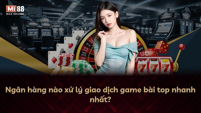 Ngân hàng nào xử lý giao dịch game bài top nhanh nhất?