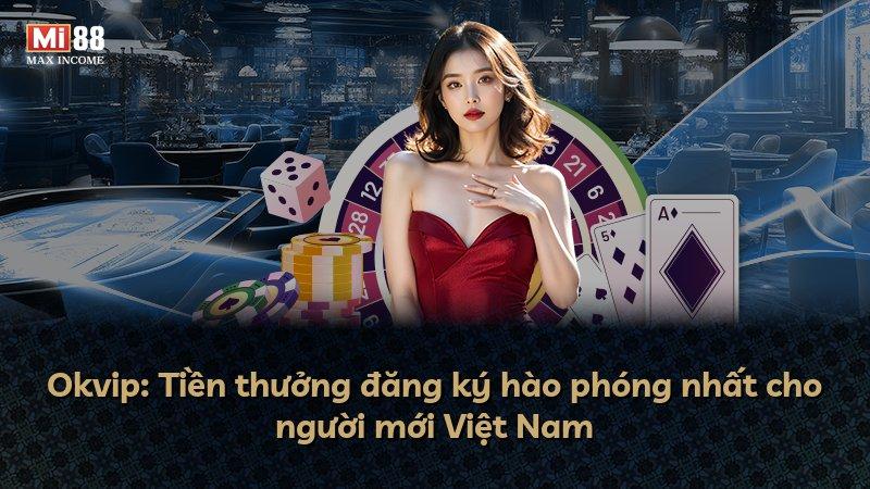 Okvip: Tiền thưởng đăng ký hào phóng nhất cho người mới Việt Nam