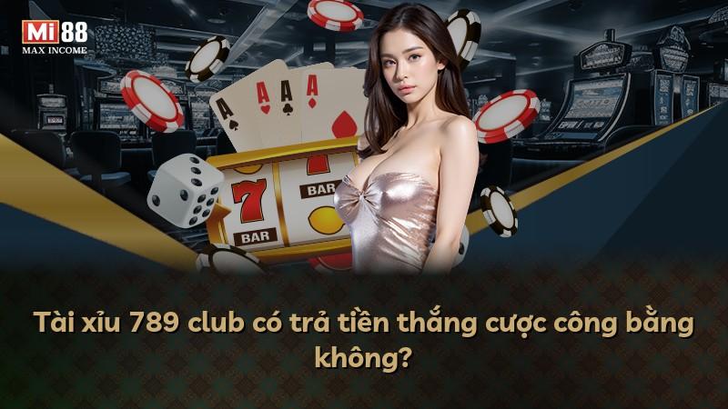 Tài xỉu 789 club có trả tiền thắng cược công bằng không?