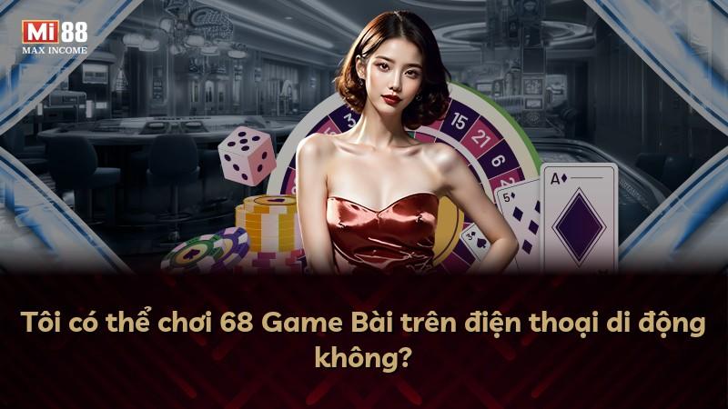 Tôi có thể chơi 68 Game Bài trên điện thoại di động không?