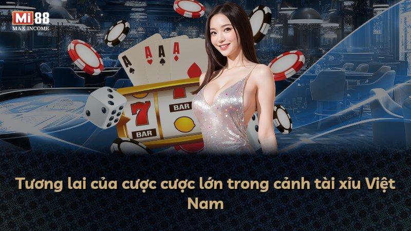 Tương lai của cược cược lớn trong cảnh tài xỉu Việt Nam